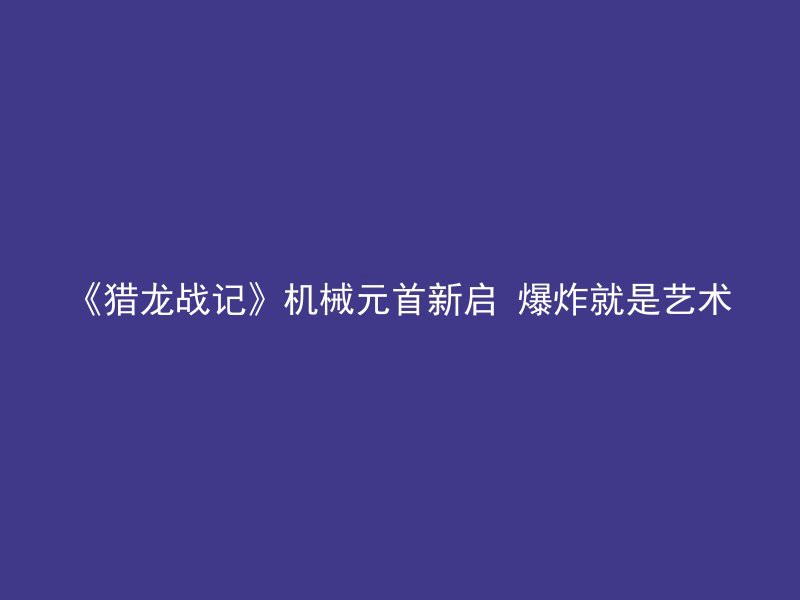 《猎龙战记》机械元首新启 爆炸就是艺术