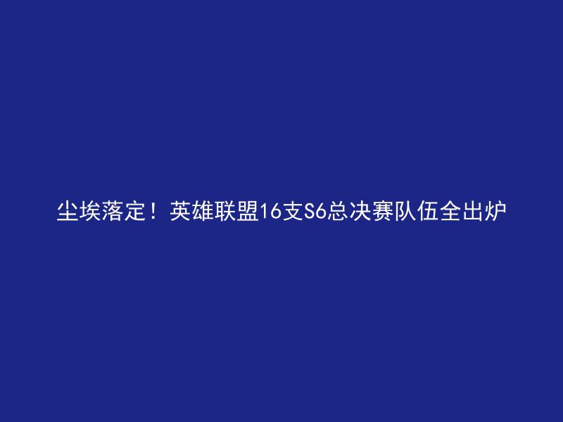 尘埃落定！英雄联盟16支S6总决赛队伍全出炉