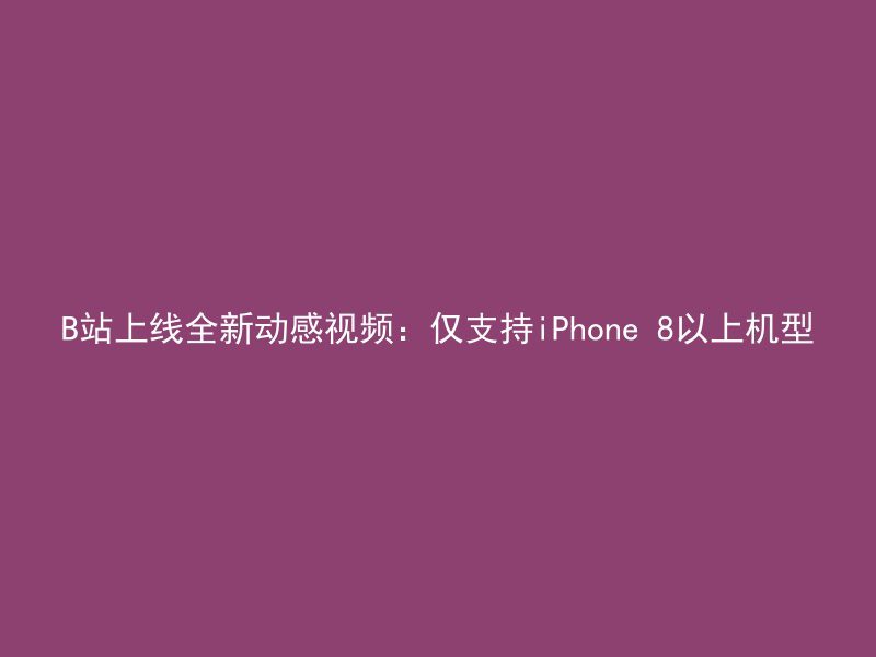 B站上线全新动感视频：仅支持iPhone 8以上机型