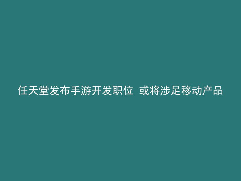 任天堂发布手游开发职位 或将涉足移动产品