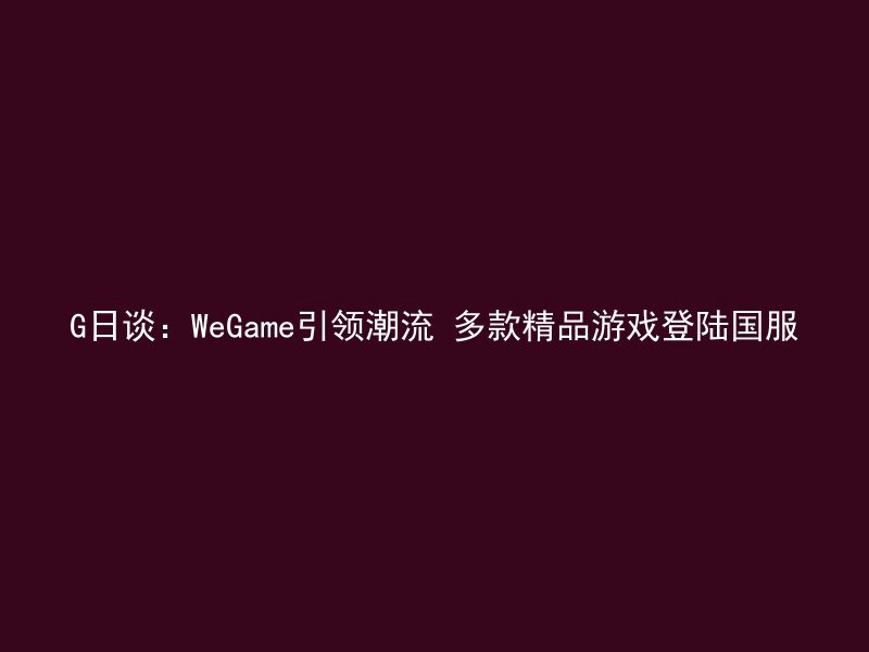 G日谈：WeGame引领潮流 多款精品游戏登陆国服