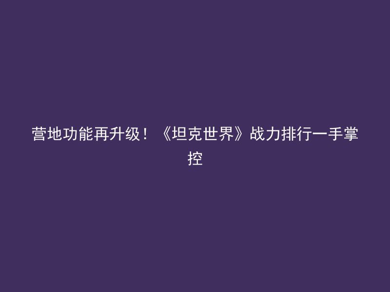 营地功能再升级！《坦克世界》战力排行一手掌控