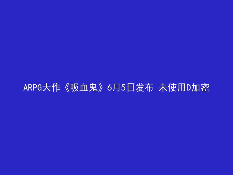 ARPG大作《吸血鬼》6月5日发布 未使用D加密