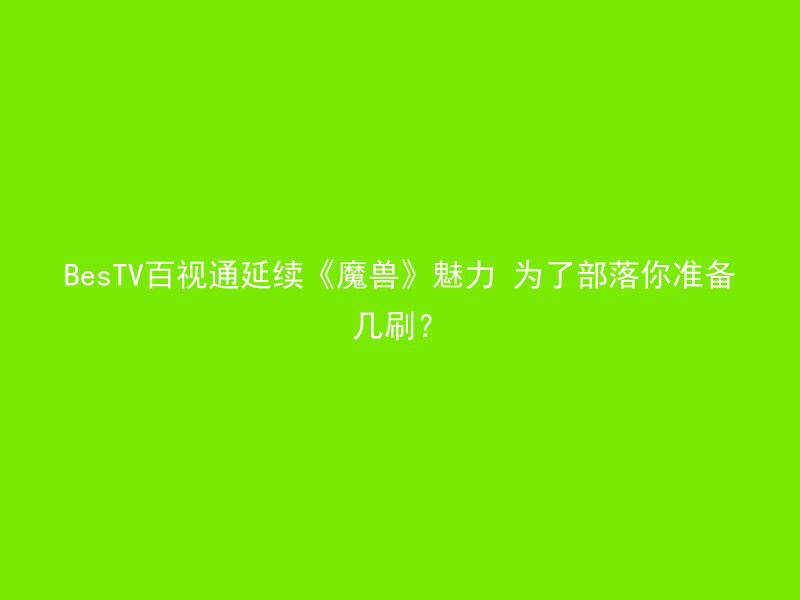 BesTV百视通延续《魔兽》魅力 为了部落你准备几刷？