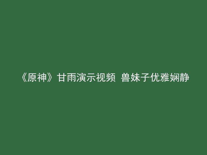 《原神》甘雨演示视频 兽妹子优雅娴静