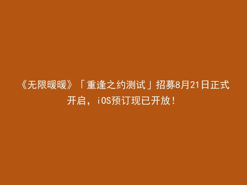 《无限暖暖》「重逢之约测试」招募8月21日正式开启，iOS预订现已开放！