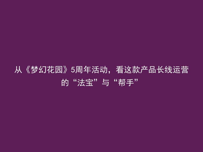 从《梦幻花园》5周年活动，看这款产品长线运营的“法宝”与“帮手”