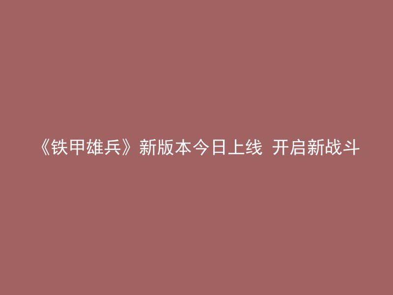 《铁甲雄兵》新版本今日上线 开启新战斗