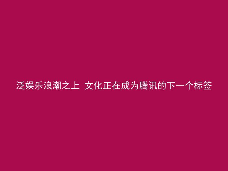 泛娱乐浪潮之上 文化正在成为腾讯的下一个标签