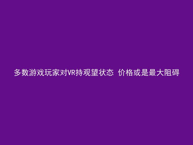 多数游戏玩家对VR持观望状态 价格或是最大阻碍