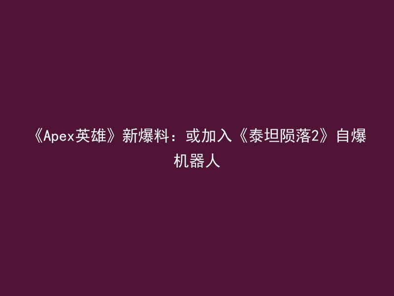 《Apex英雄》新爆料：或加入《泰坦陨落2》自爆机器人