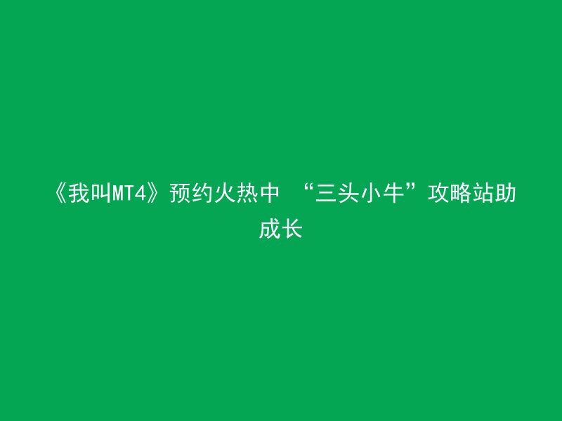 《我叫MT4》预约火热中 “三头小牛”攻略站助成长