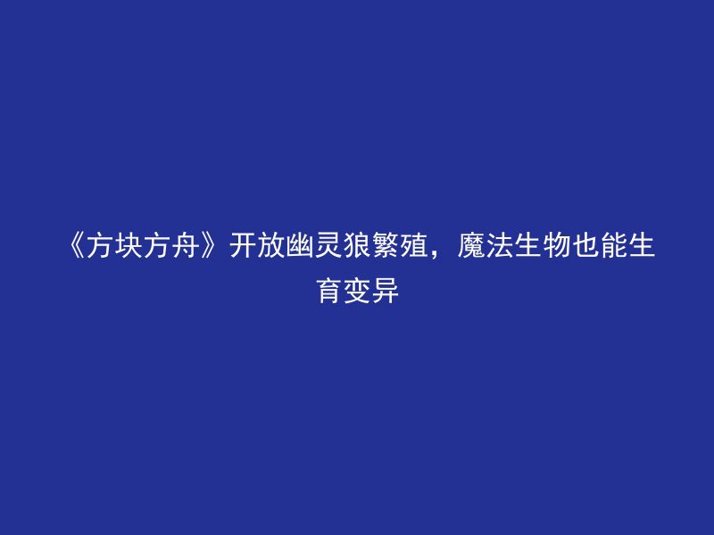 《方块方舟》开放幽灵狼繁殖，魔法生物也能生育变异