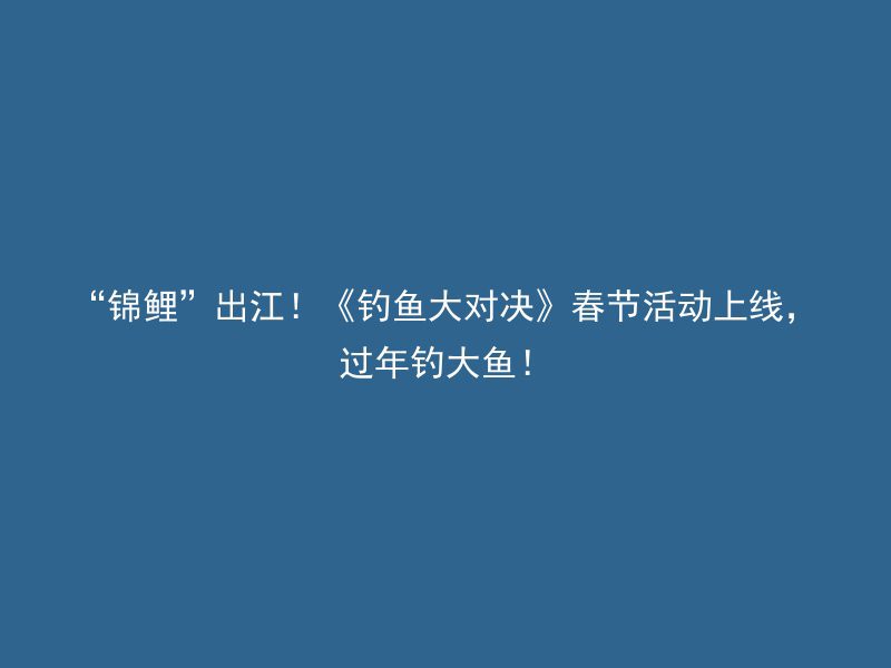 “锦鲤”出江！《钓鱼大对决》春节活动上线，过年钓大鱼！