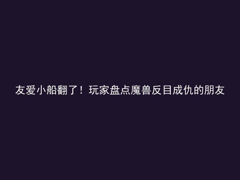 友爱小船翻了！玩家盘点魔兽反目成仇的朋友