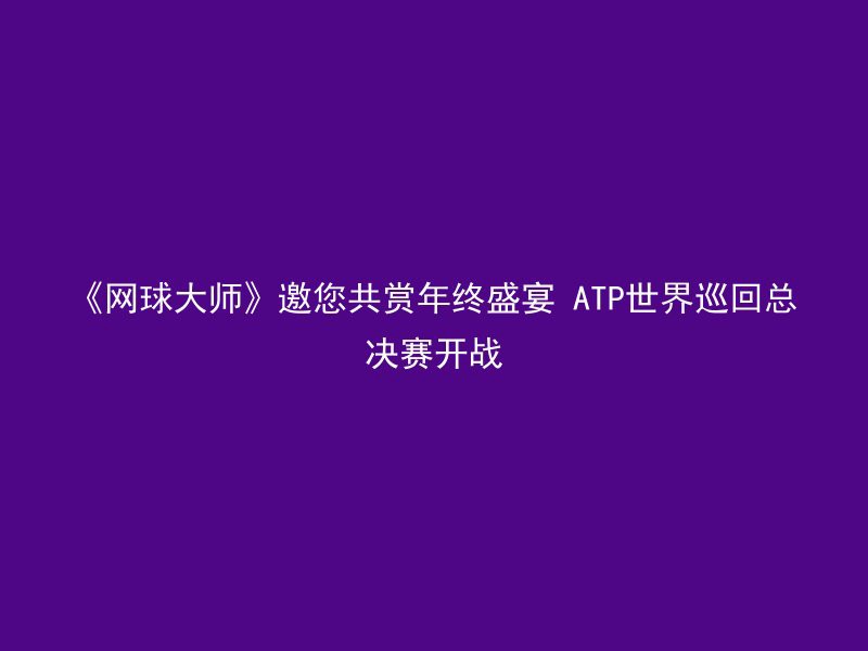 《网球大师》邀您共赏年终盛宴 ATP世界巡回总决赛开战