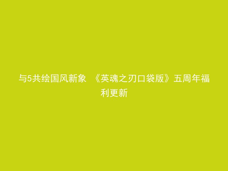 与5共绘国风新象 《英魂之刃口袋版》五周年福利更新