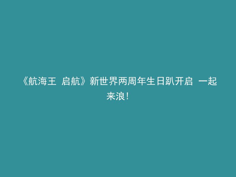 《航海王 启航》新世界两周年生日趴开启 一起来浪!