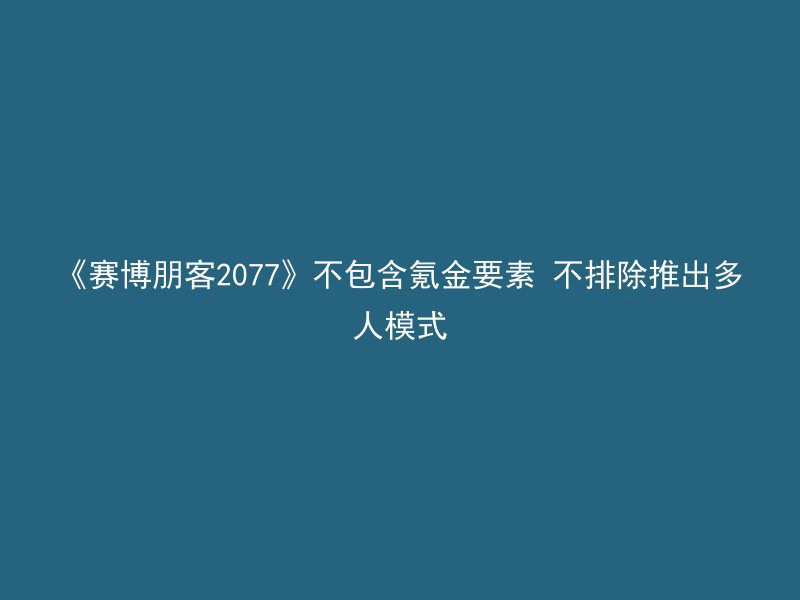 《赛博朋客2077》不包含氪金要素 不排除推出多人模式