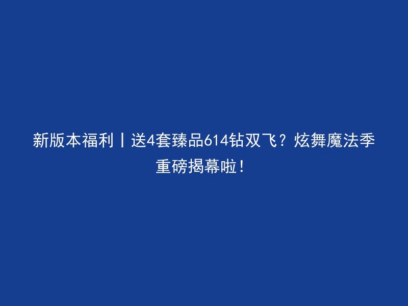 新版本福利丨送4套臻品614钻双飞？炫舞魔法季重磅揭幕啦！