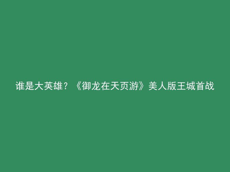 谁是大英雄？《御龙在天页游》美人版王城首战