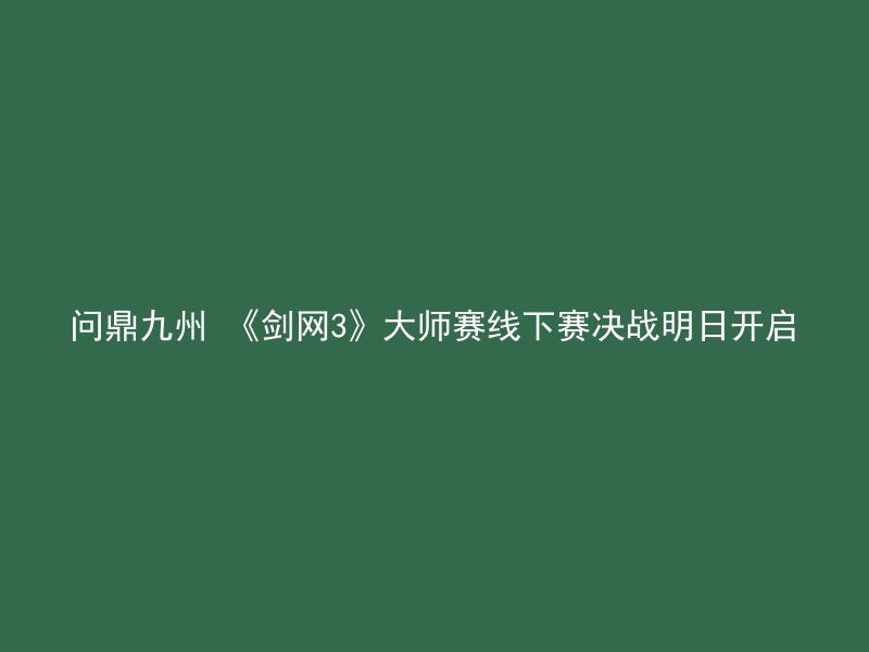 问鼎九州 《剑网3》大师赛线下赛决战明日开启