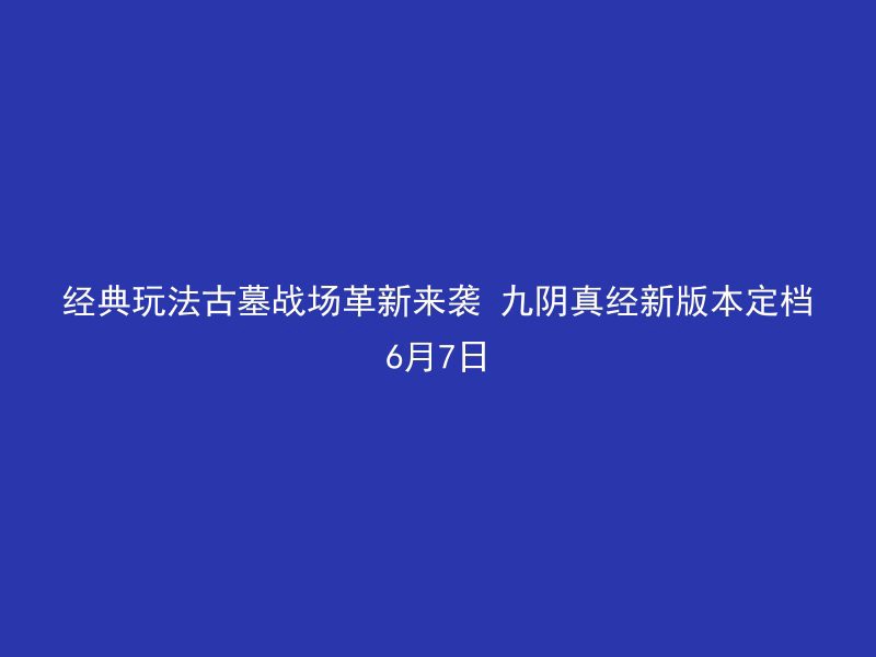 经典玩法古墓战场革新来袭 九阴真经新版本定档6月7日