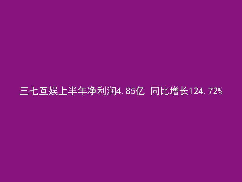 三七互娱上半年净利润4.85亿 同比增长124.72%