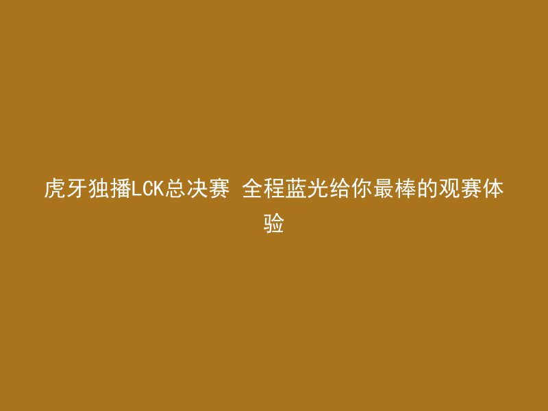 虎牙独播LCK总决赛 全程蓝光给你最棒的观赛体验