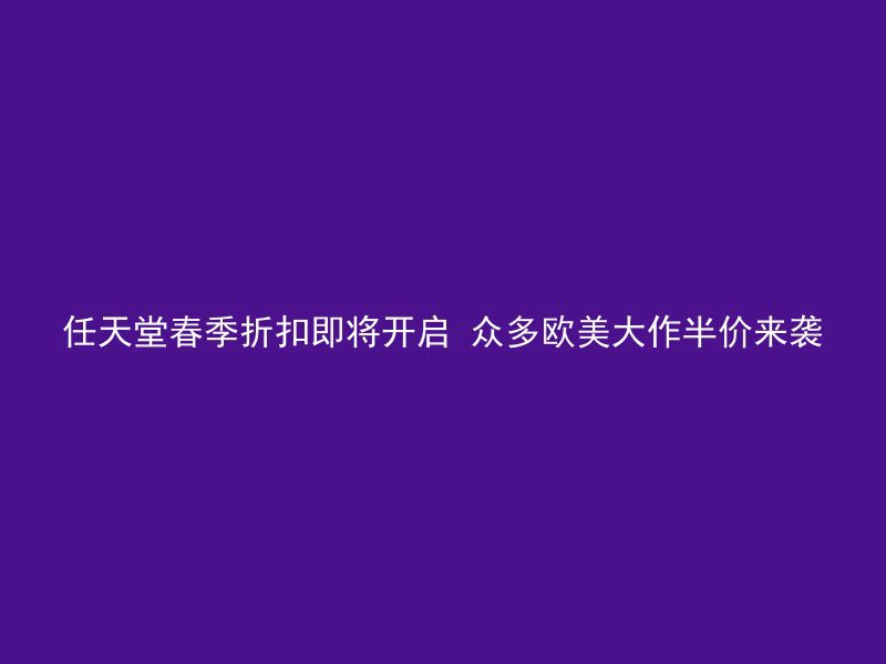 任天堂春季折扣即将开启 众多欧美大作半价来袭