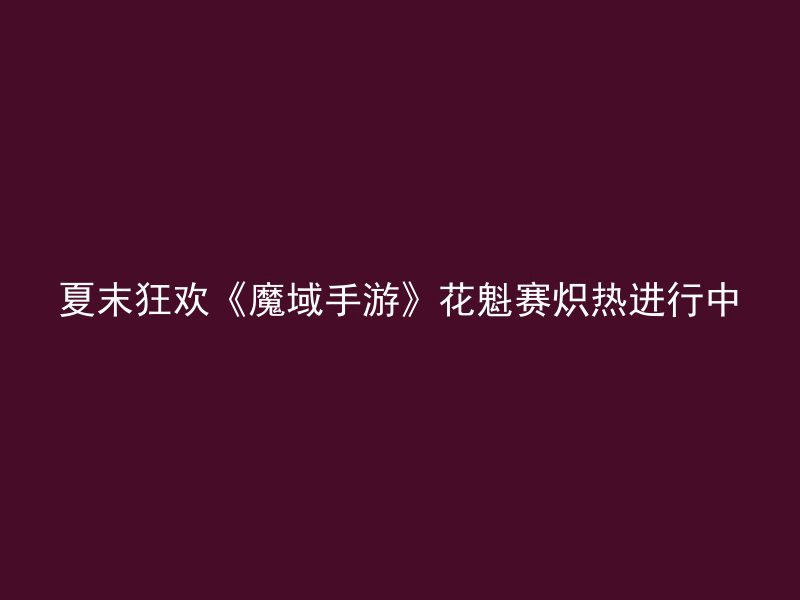 夏末狂欢《魔域手游》花魁赛炽热进行中