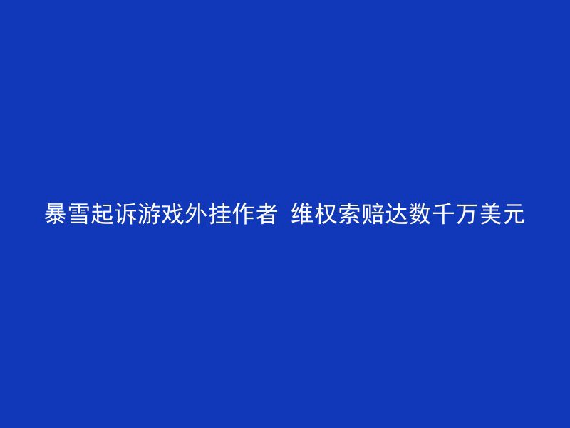 暴雪起诉游戏外挂作者 维权索赔达数千万美元