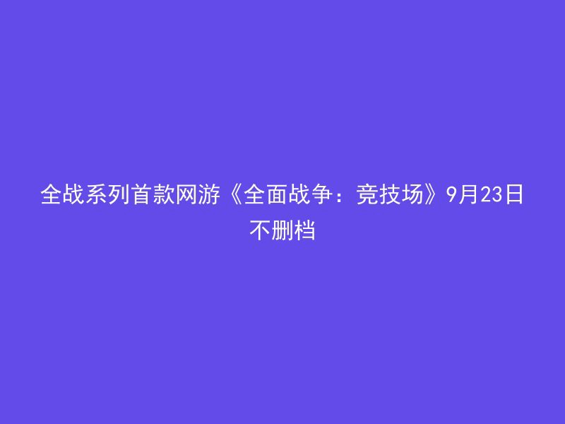 全战系列首款网游《全面战争：竞技场》9月23日不删档