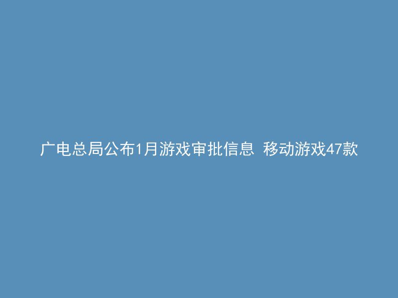 广电总局公布1月游戏审批信息 移动游戏47款