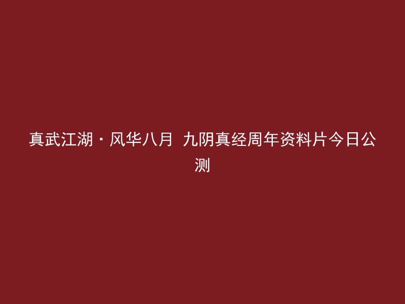 真武江湖·风华八月 九阴真经周年资料片今日公测