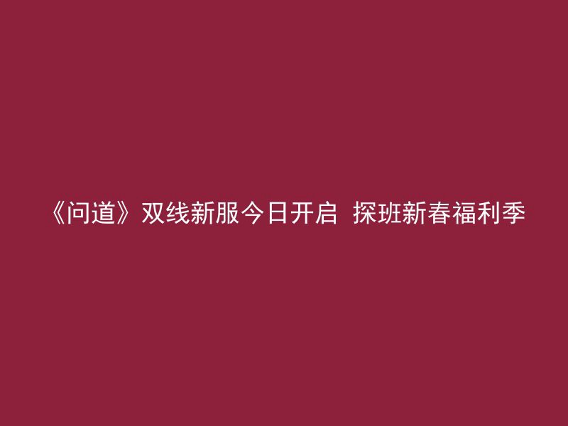 《问道》双线新服今日开启 探班新春福利季