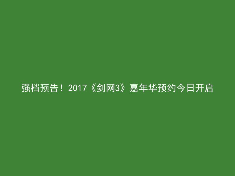 强档预告！2017《剑网3》嘉年华预约今日开启