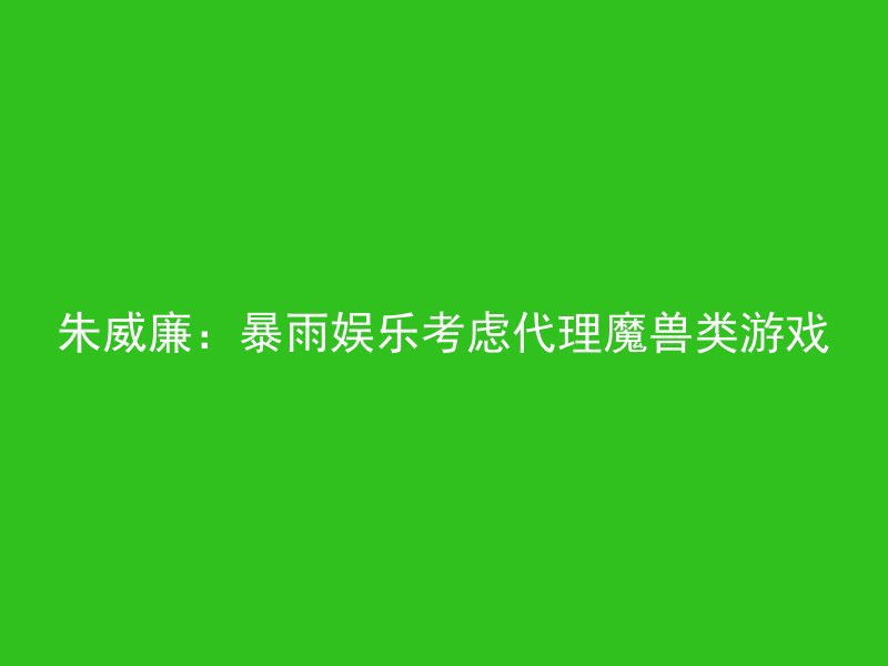 朱威廉：暴雨娱乐考虑代理魔兽类游戏