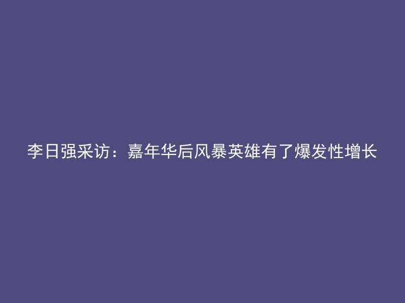 李日强采访：嘉年华后风暴英雄有了爆发性增长