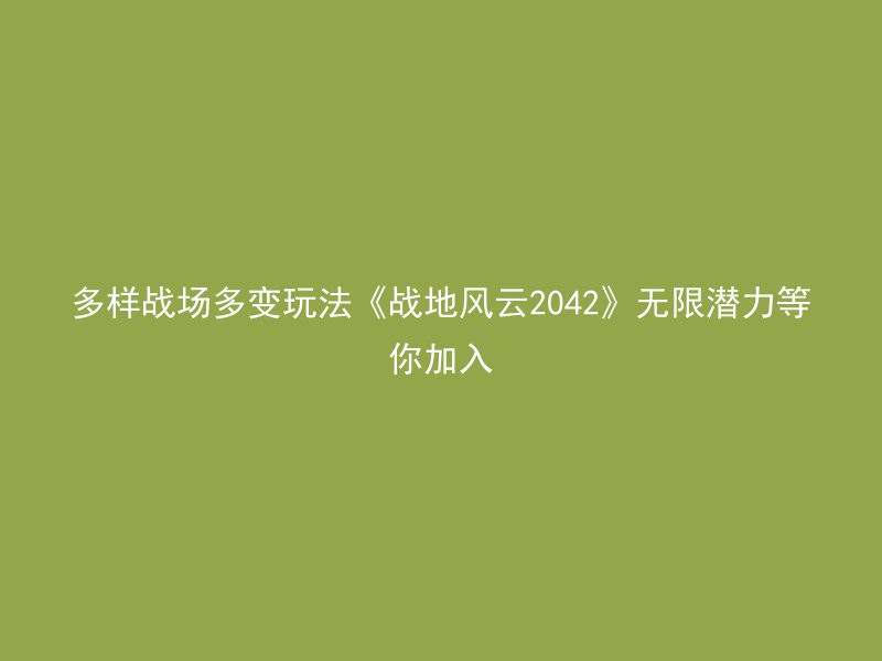 多样战场多变玩法《战地风云2042》无限潜力等你加入