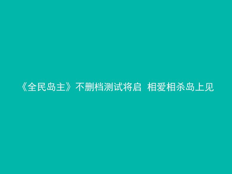 《全民岛主》不删档测试将启 相爱相杀岛上见