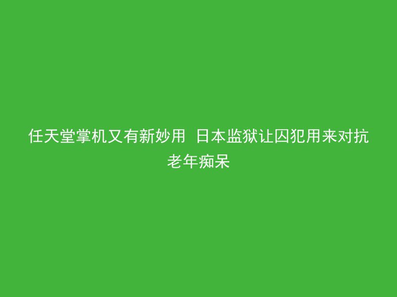 任天堂掌机又有新妙用 日本监狱让囚犯用来对抗老年痴呆