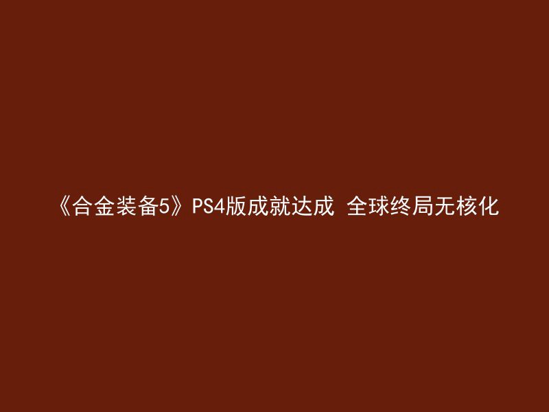 《合金装备5》PS4版成就达成 全球终局无核化