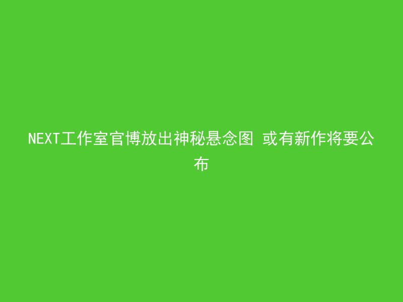 NEXT工作室官博放出神秘悬念图 或有新作将要公布