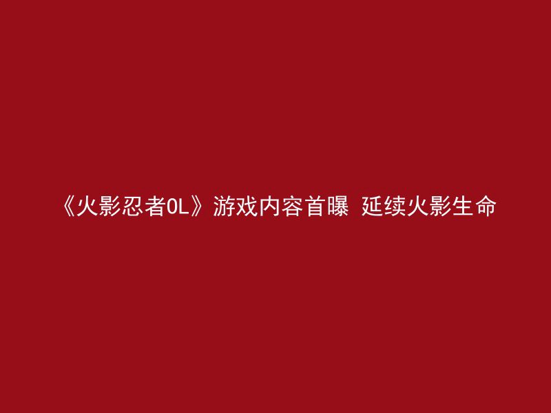 《火影忍者OL》游戏内容首曝 延续火影生命