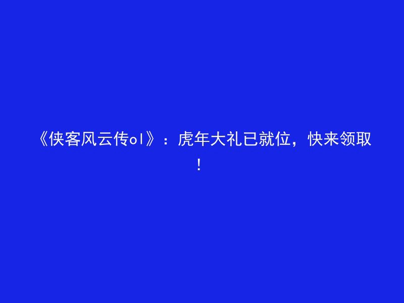 《侠客风云传ol》：虎年大礼已就位，快来领取！