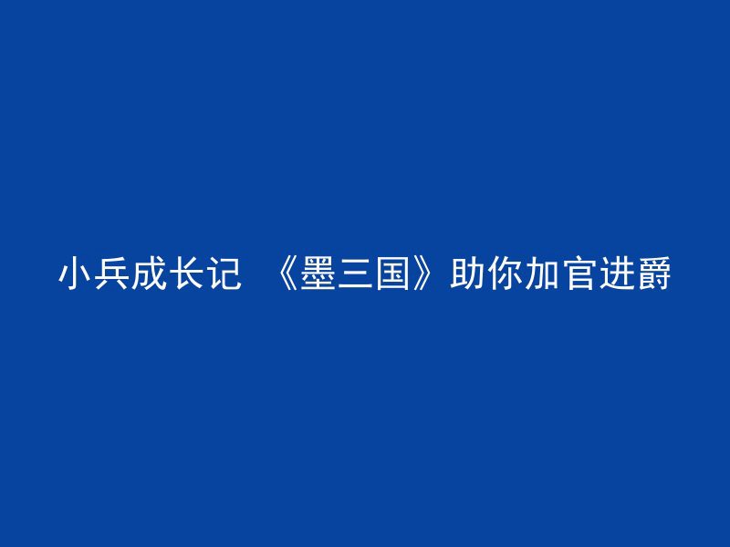 小兵成长记 《墨三国》助你加官进爵