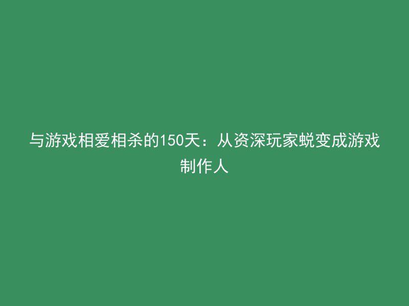 与游戏相爱相杀的150天：从资深玩家蜕变成游戏制作人