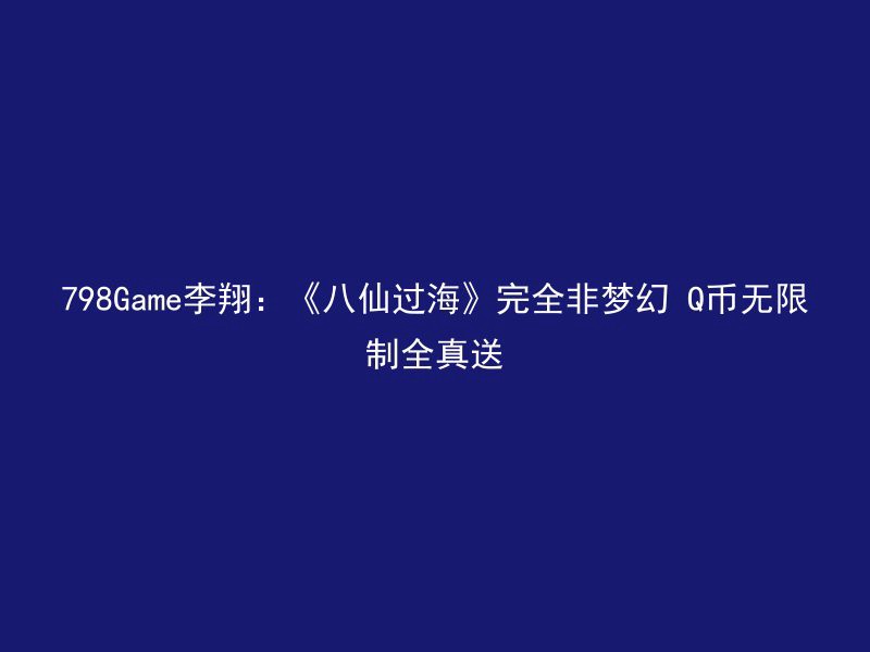 798Game李翔：《八仙过海》完全非梦幻 Q币无限制全真送