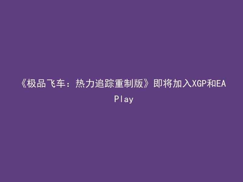 《极品飞车：热力追踪重制版》即将加入XGP和EA Play